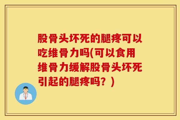 股骨头坏死的腿疼可以吃维骨力吗(可以食用维骨力缓解股骨头坏死引起的腿疼吗？)-第1张图片-氨糖科普网
