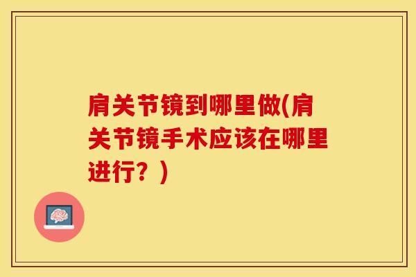 肩关节镜到哪里做(肩关节镜手术应该在哪里进行?)-第1张图片-氨糖科普网 肩关节镜到哪里做(肩关节镜手术应该在哪里进行?)-第1张图片-氨糖科普网