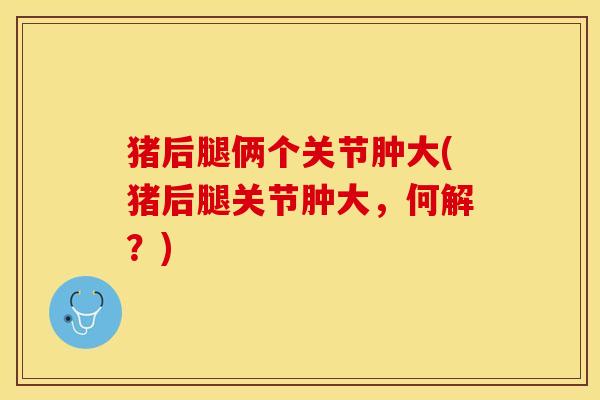 猪后腿俩个关节肿大(猪后腿关节肿大,何解?)-第1张图片-氨糖科普网 猪后腿俩个关节肿大(猪后腿关节肿大,何解?)-第1张图片-氨糖科普网