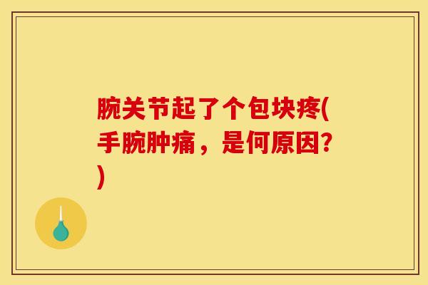 腕关节起了个包块疼(手腕肿痛,是何原因?)-第1张图片-氨糖科普网 腕关节起了个包块疼(手腕肿痛,是何原因?)-第1张图片-氨糖科普网