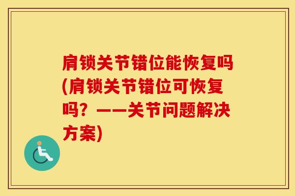 肩锁关节错位能恢复吗(肩锁关节错位可恢复吗?——关节问题解决方案)-第1张图片-氨糖科普网 肩锁关节错位能恢复吗(肩锁关节错位可恢复吗?——关节问题解决方案)-第1张图片-氨糖科普网