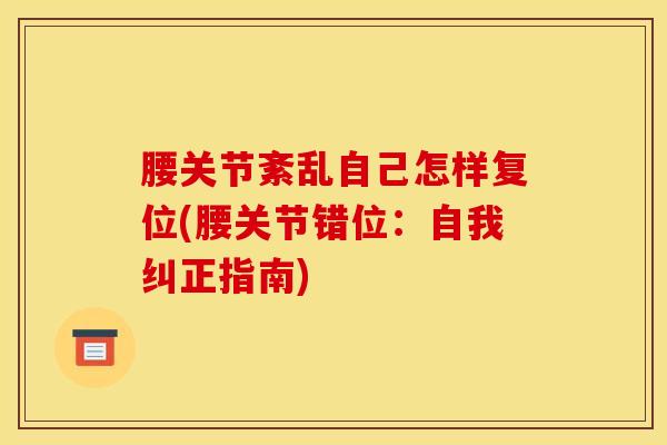 腰关节紊乱自己怎样复位(腰关节错位:自我纠正指南)-第1张图片-氨糖科普网 腰关节紊乱自己怎样复位(腰关节错位:自我纠正指南)-第1张图片-氨糖科普网