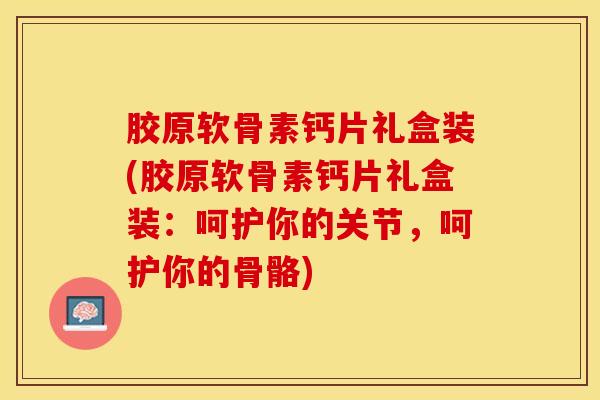 胶原软骨素钙片礼盒装(胶原软骨素钙片礼盒装:呵护你的关节,呵护你的骨骼)-第1张图片-氨糖科普网 胶原软骨素钙片礼盒装(胶原软骨素钙片礼盒装:呵护你的关节,呵护你的骨骼)-第1张图片-氨糖科普网