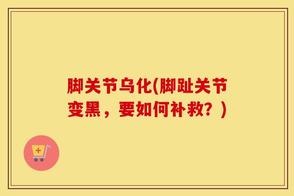 脚关节乌化(脚趾关节变黑，要如何补救？)-第1张图片-氨糖科普网