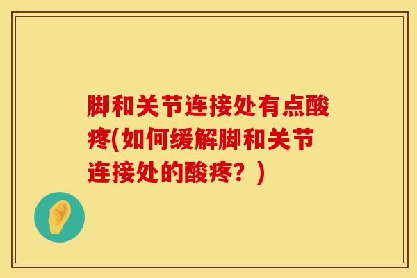 脚和关节连接处有点酸疼(如何缓解脚和关节连接处的酸疼？)-第1张图片-氨糖科普网