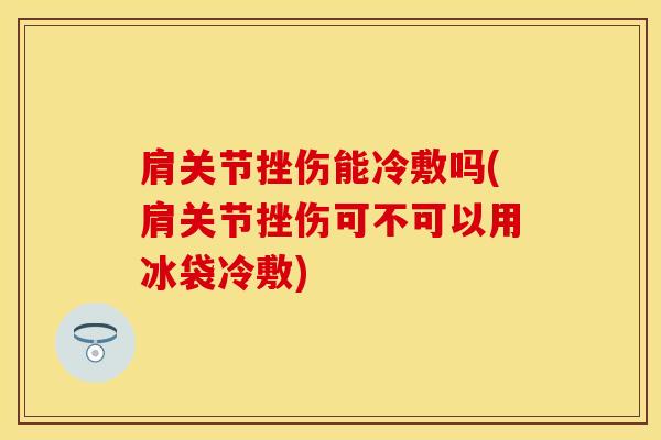 肩关节挫伤能冷敷吗(肩关节挫伤可不可以用冰袋冷敷)-第1张图片-氨糖科普网