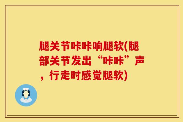 腿关节咔咔响腿软(腿部关节发出“咔咔”声,行走时感觉腿软)-第1张图片-氨糖科普网 腿关节咔咔响腿软(腿部关节发出“咔咔”声,行走时感觉腿软)-第1张图片-氨糖科普网