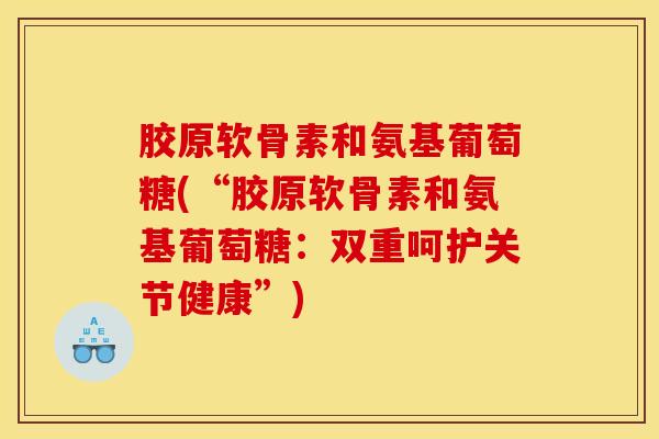 胶原软骨素和氨基葡萄糖(“胶原软骨素和氨基葡萄糖:双重呵护关节健康”)-第1张图片-氨糖科普网 胶原软骨素和氨基葡萄糖(“胶原软骨素和氨基葡萄糖:双重呵护关节健康”)-第1张图片-氨糖科普网