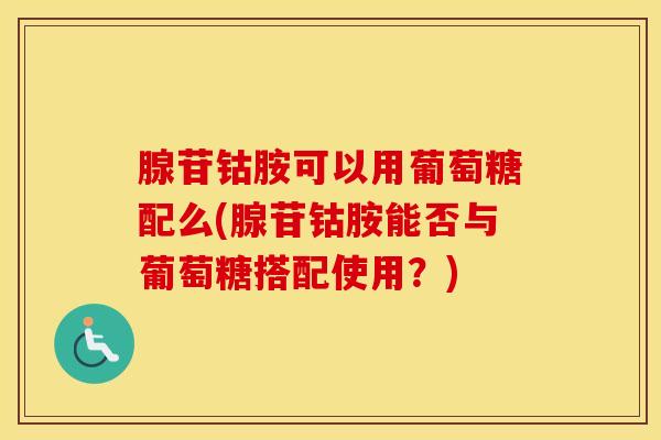 腺苷钴胺可以用葡萄糖配么(腺苷钴胺能否与葡萄糖搭配使用？)-第1张图片-氨糖科普网