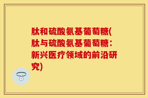 肽和硫酸氨基葡萄糖(肽与硫酸氨基葡萄糖：新兴医疗领域的前沿研究)-第1张图片-氨糖科普网
