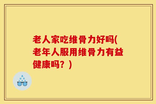 老人家吃维骨力好吗(老年人服用维骨力有益健康吗？)-第1张图片-氨糖科普网