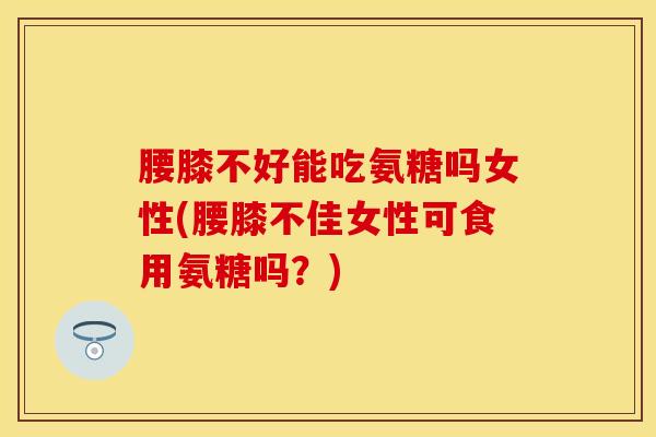 腰膝不好能吃氨糖吗女性(腰膝不佳女性可食用氨糖吗?)-第1张图片-氨糖科普网 腰膝不好能吃氨糖吗女性(腰膝不佳女性可食用氨糖吗?)-第1张图片-氨糖科普网
