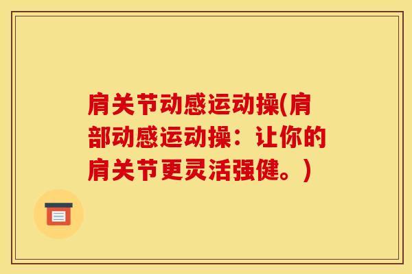肩关节动感运动操(肩部动感运动操：让你的肩关节更灵活强健。)-第1张图片-氨糖科普网