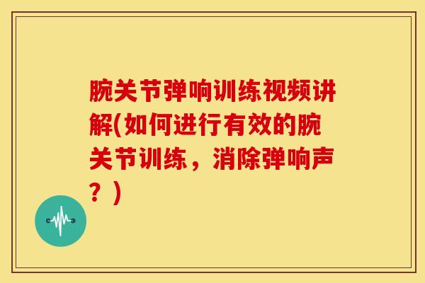腕关节弹响训练视频讲解(如何进行有效的腕关节训练，消除弹响声？)-第1张图片-氨糖科普网