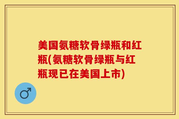 美国氨糖软骨绿瓶和红瓶(氨糖软骨绿瓶与红瓶现已在美国上市)-第1张图片-氨糖科普网 美国氨糖软骨绿瓶和红瓶(氨糖软骨绿瓶与红瓶现已在美国上市)-第1张图片-氨糖科普网