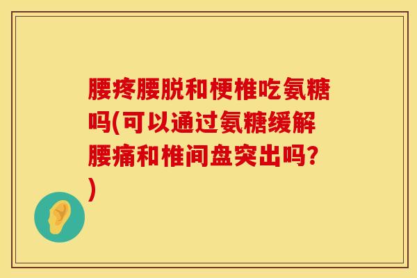 腰疼腰脱和梗椎吃氨糖吗(可以通过氨糖缓解腰痛和椎间盘突出吗?)-第1张图片-氨糖科普网 腰疼腰脱和梗椎吃氨糖吗(可以通过氨糖缓解腰痛和椎间盘突出吗?)-第1张图片-氨糖科普网