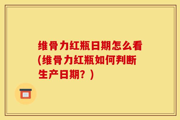 维骨力红瓶日期怎么看(维骨力红瓶如何判断生产日期？)-第1张图片-氨糖科普网