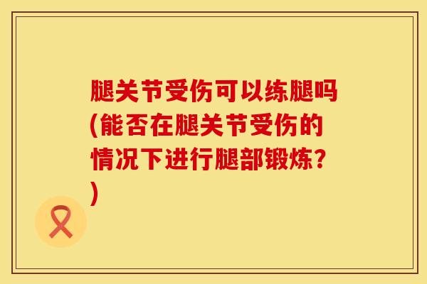 腿关节受伤可以练腿吗(能否在腿关节受伤的情况下进行腿部锻炼?)-第1张图片-氨糖科普网 腿关节受伤可以练腿吗(能否在腿关节受伤的情况下进行腿部锻炼?)-第1张图片-氨糖科普网