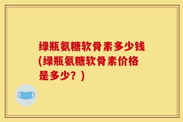 绿瓶氨糖软骨素多少钱(绿瓶氨糖软骨素价格是多少?)-第1张图片-氨糖科普网 绿瓶氨糖软骨素多少钱(绿瓶氨糖软骨素价格是多少?)-第1张图片-氨糖科普网