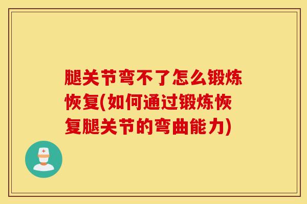 腿关节弯不了怎么锻炼恢复(如何通过锻炼恢复腿关节的弯曲能力)-第1张图片-氨糖科普网 腿关节弯不了怎么锻炼恢复(如何通过锻炼恢复腿关节的弯曲能力)-第1张图片-氨糖科普网