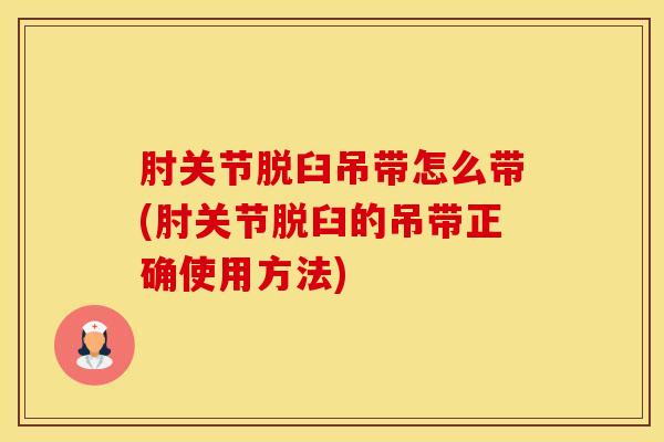 肘关节脱臼吊带怎么带(肘关节脱臼的吊带正确使用方法)-第1张图片-氨糖科普网