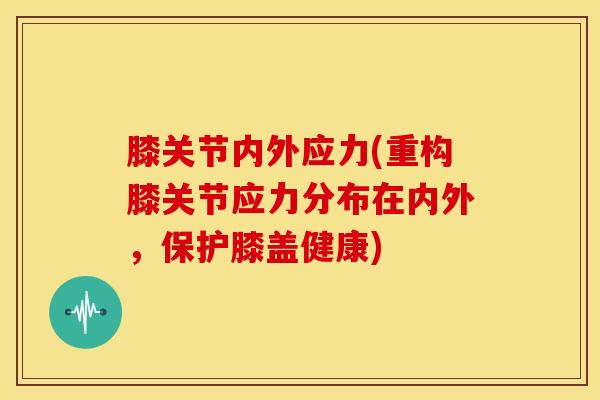 膝关节内外应力(重构膝关节应力分布在内外，保护膝盖健康)-第1张图片-氨糖科普网