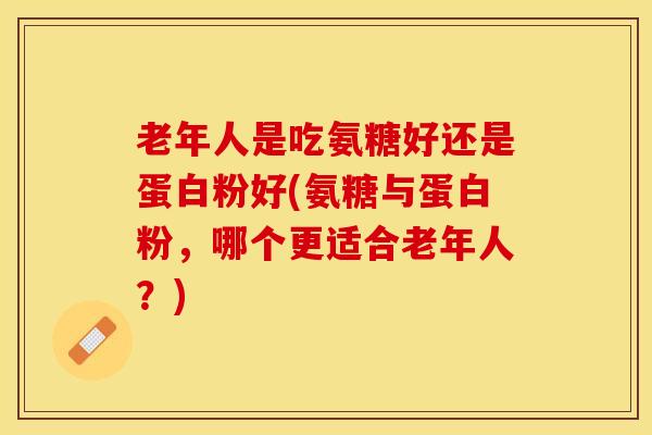 老年人是吃氨糖好还是蛋白粉好(氨糖与蛋白粉,哪个更适合老年人?)-第1张图片-氨糖科普网 老年人是吃氨糖好还是蛋白粉好(氨糖与蛋白粉,哪个更适合老年人?)-第1张图片-氨糖科普网