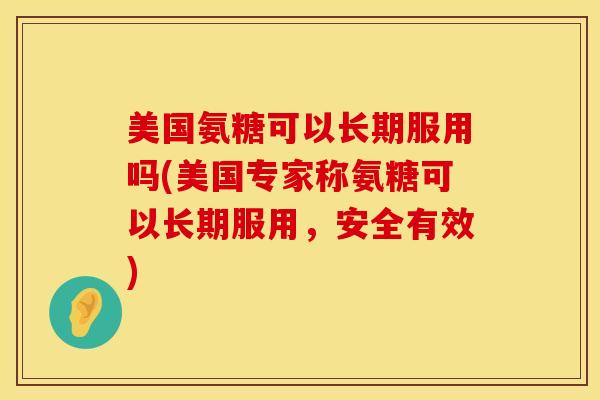 美国氨糖可以长期服用吗(美国专家称氨糖可以长期服用,安全有效)-第1张图片-氨糖科普网 美国氨糖可以长期服用吗(美国专家称氨糖可以长期服用,安全有效)-第1张图片-氨糖科普网