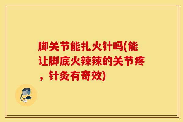 脚关节能扎火针吗(能让脚底火辣辣的关节疼,针灸有奇效)-第1张图片-氨糖科普网 脚关节能扎火针吗(能让脚底火辣辣的关节疼,针灸有奇效)-第1张图片-氨糖科普网