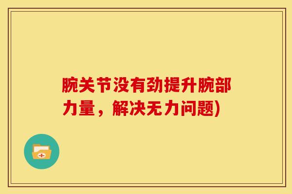 腕关节没有劲提升腕部力量,解决无力问题)-第1张图片-氨糖科普网 腕关节没有劲提升腕部力量,解决无力问题)-第1张图片-氨糖科普网