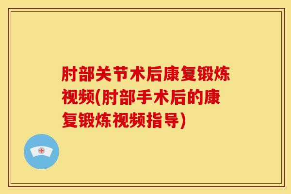 肘部关节术后康复锻炼视频(肘部手术后的康复锻炼视频指导)-第1张图片-氨糖科普网 肘部关节术后康复锻炼视频(肘部手术后的康复锻炼视频指导)-第1张图片-氨糖科普网