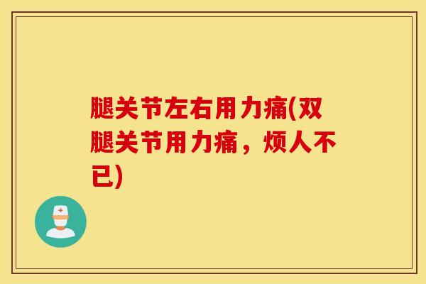 腿关节左右用力痛(双腿关节用力痛,烦人不已)-第1张图片-氨糖科普网 腿关节左右用力痛(双腿关节用力痛,烦人不已)-第1张图片-氨糖科普网