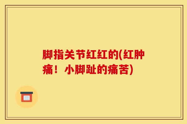 脚指关节红红的(红肿痛！小脚趾的痛苦)-第1张图片-氨糖科普网