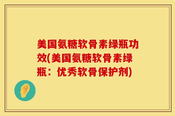 美国氨糖软骨素绿瓶功效(美国氨糖软骨素绿瓶：优秀软骨保护剂)-第1张图片-氨糖科普网