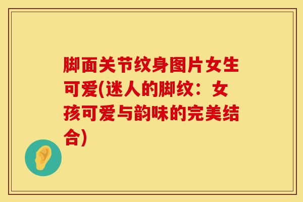 脚面关节纹身图片女生可爱(迷人的脚纹：女孩可爱与韵味的完美结合)-第1张图片-氨糖科普网