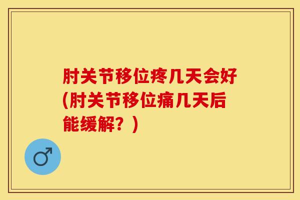 肘关节移位疼几天会好(肘关节移位痛几天后能缓解？)-第1张图片-氨糖科普网
