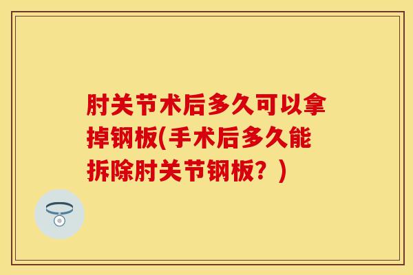 肘关节术后多久可以拿掉钢板(手术后多久能拆除肘关节钢板?)-第1张图片-氨糖科普网 肘关节术后多久可以拿掉钢板(手术后多久能拆除肘关节钢板?)-第1张图片-氨糖科普网
