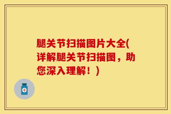 腿关节扫描图片大全(详解腿关节扫描图,助您深入理解!)-第1张图片-氨糖科普网 腿关节扫描图片大全(详解腿关节扫描图,助您深入理解!)-第1张图片-氨糖科普网