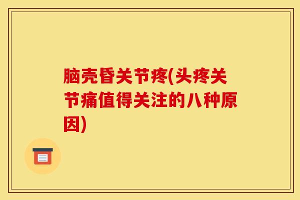 脑壳昏关节疼(头疼关节痛值得关注的八种原因)-第1张图片-氨糖科普网