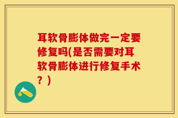 耳软骨膨体做完一定要修复吗(是否需要对耳软骨膨体进行修复手术?)-第1张图片-氨糖科普网 耳软骨膨体做完一定要修复吗(是否需要对耳软骨膨体进行修复手术?)-第1张图片-氨糖科普网
