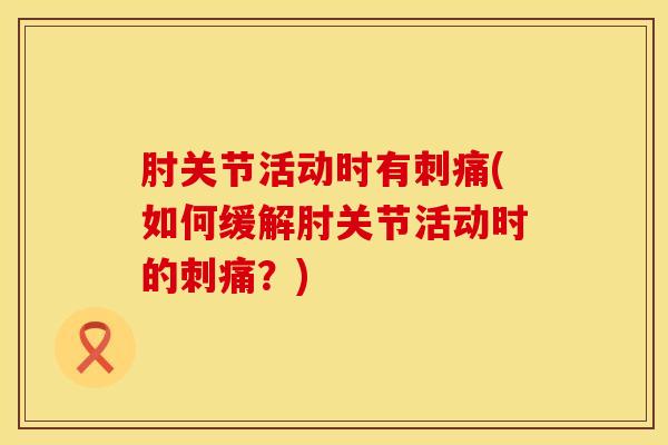 肘关节活动时有刺痛(如何缓解肘关节活动时的刺痛?)-第1张图片-氨糖科普网 肘关节活动时有刺痛(如何缓解肘关节活动时的刺痛?)-第1张图片-氨糖科普网
