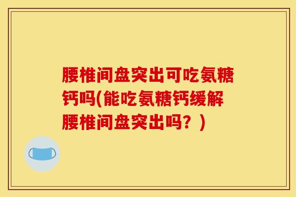 腰椎间盘突出可吃氨糖钙吗(能吃氨糖钙缓解腰椎间盘突出吗？)-第1张图片-氨糖科普网