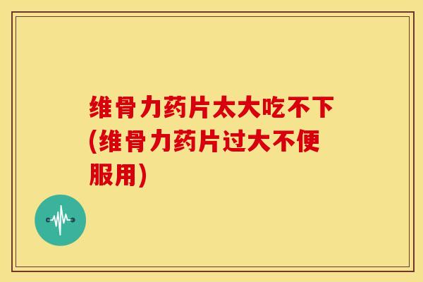 维骨力药片太大吃不下(维骨力药片过大不便服用)-第1张图片-氨糖科普网 维骨力药片太大吃不下(维骨力药片过大不便服用)-第1张图片-氨糖科普网