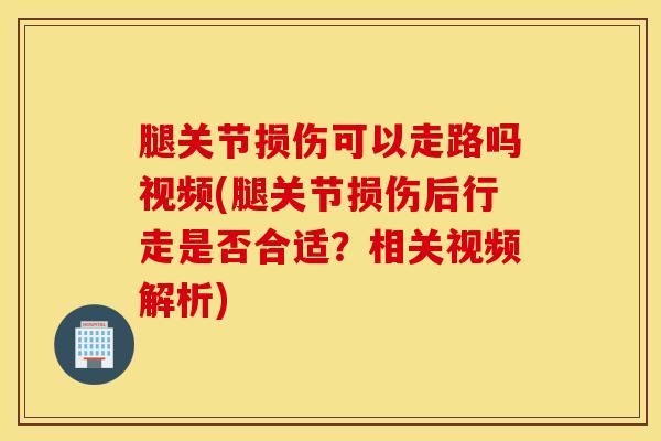 腿关节损伤可以走路吗视频(腿关节损伤后行走是否合适?相关视频解析)-第1张图片-氨糖科普网 腿关节损伤可以走路吗视频(腿关节损伤后行走是否合适?相关视频解析)-第1张图片-氨糖科普网