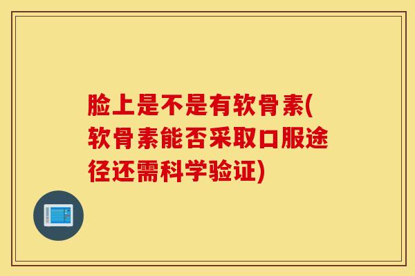 脸上是不是有软骨素(软骨素能否采取口服途径还需科学验证)-第1张图片-氨糖科普网 脸上是不是有软骨素(软骨素能否采取口服途径还需科学验证)-第1张图片-氨糖科普网