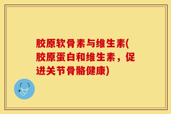 胶原软骨素与维生素(胶原蛋白和维生素，促进关节骨骼健康)-第1张图片-氨糖科普网