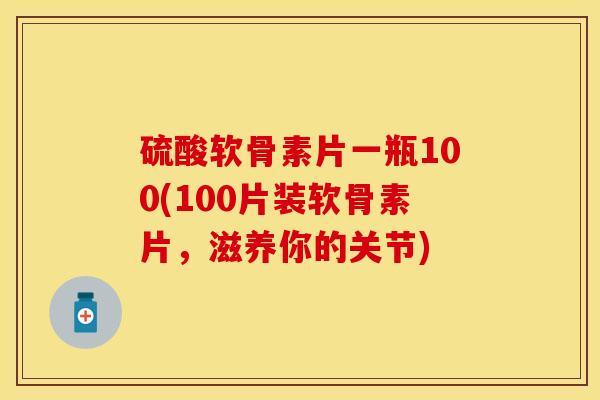 硫酸软骨素片一瓶100(100片装软骨素片，滋养你的关节)-第1张图片-氨糖科普网