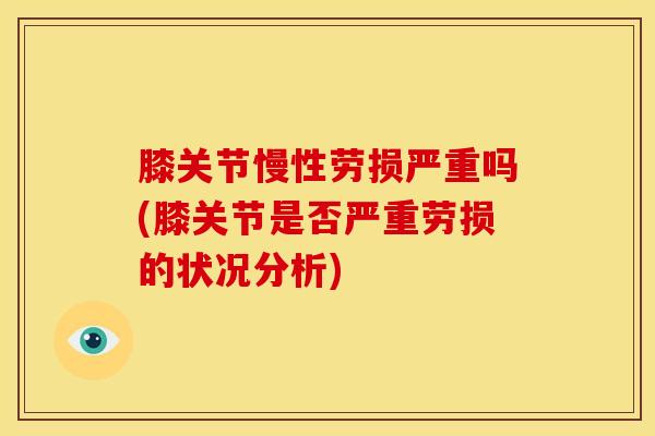 膝关节慢性劳损严重吗(膝关节是否严重劳损的状况分析)-第1张图片-氨糖科普网