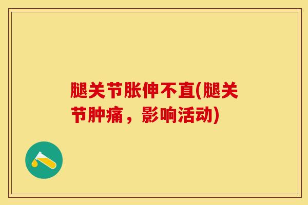 腿关节胀伸不直(腿关节肿痛,影响活动)-第1张图片-氨糖科普网 腿关节胀伸不直(腿关节肿痛,影响活动)-第1张图片-氨糖科普网