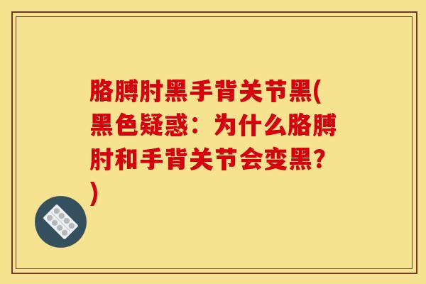 胳膊肘黑手背关节黑(黑色疑惑:为什么胳膊肘和手背关节会变黑?)-第1张图片-氨糖科普网 胳膊肘黑手背关节黑(黑色疑惑:为什么胳膊肘和手背关节会变黑?)-第1张图片-氨糖科普网
